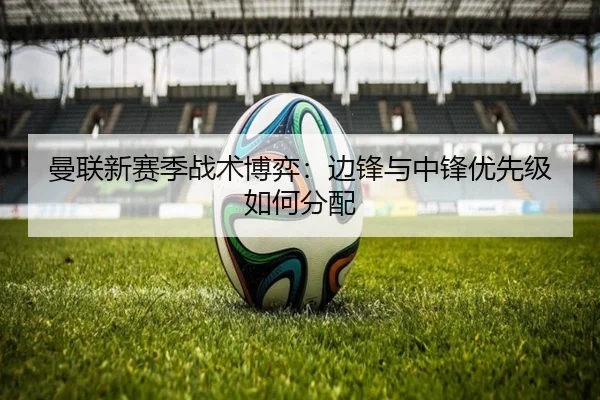 曼联新赛季战术博弈：边锋与中锋优先级如何分配